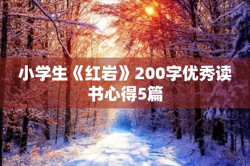 小学生《红岩》200字优秀读书心得5篇 小学生《红岩》200字优秀读书心得5篇