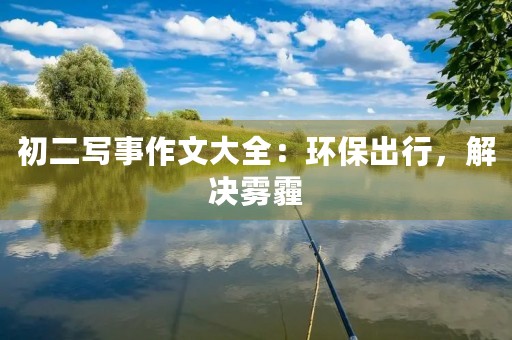 初二写事作文大全:环保出行,解决雾霾 初二写事作文大全:环保出行,解决雾霾