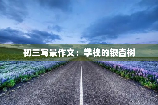 初三写景作文:学校的银杏树 初三写景作文:学校的银杏树