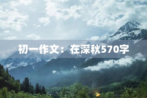 初一作文:在深秋570字 初一作文:在深秋570字