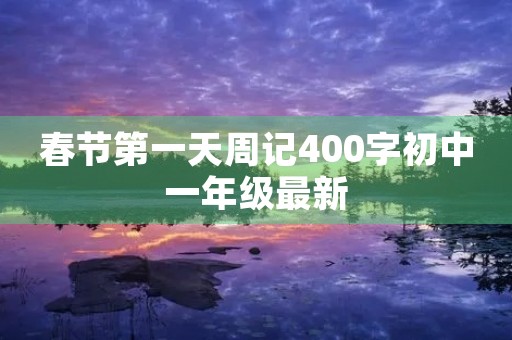 春节第一天周记400字初中一年级最新 春节第一天周记400字初中一年级最新