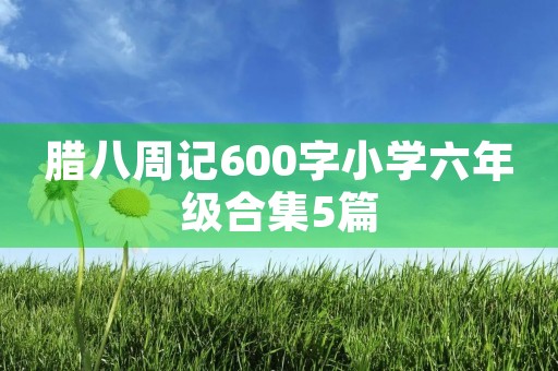 腊八周记600字小学六年级合集5篇