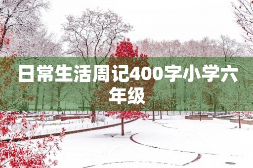 日常生活周记400字小学六年级 日常生活周记400字小学六年级