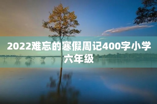 2022难忘的寒假周记400字小学六年级 2022难忘的寒假周记400字小学六年级