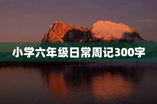 小学六年级日常周记300字 小学六年级日常周记300字