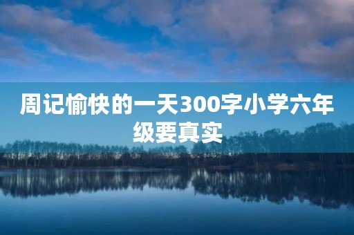 周记愉快的一天300字小学六年级要真实