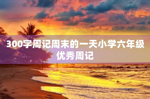 300字周记周末的一天小学六年级优秀周记