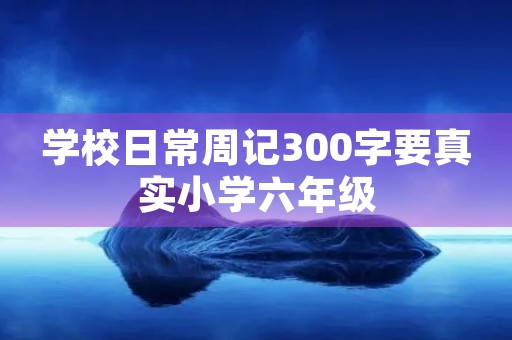 学校日常周记300字要真实小学六年级