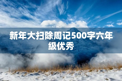 新年大扫除周记500字六年级优秀 新年大扫除周记500字六年级优秀