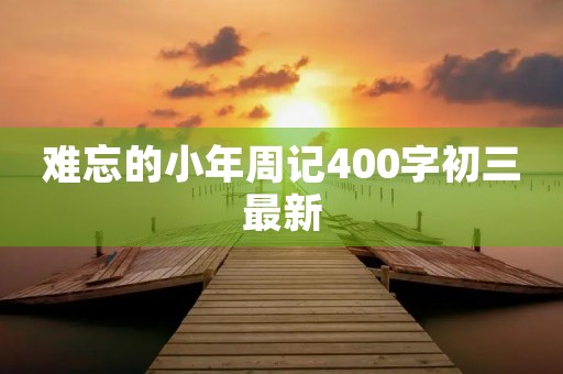 难忘的小年周记400字初三最新 难忘的小年周记400字初三最新