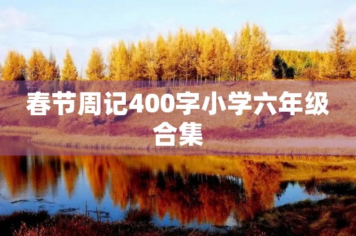春节周记400字小学六年级合集 春节周记400字小学六年级合集
