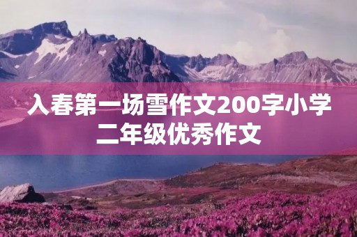 入春第一场雪作文200字小学二年级优秀作文 入春第一场雪作文200字小学二年级优秀作文