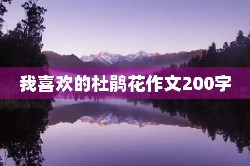 我喜欢的杜鹃花作文200字 我喜欢的杜鹃花作文200字