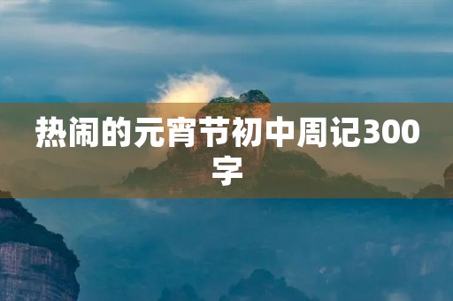 热闹的元宵节初中周记300字 热闹的元宵节初中周记300字