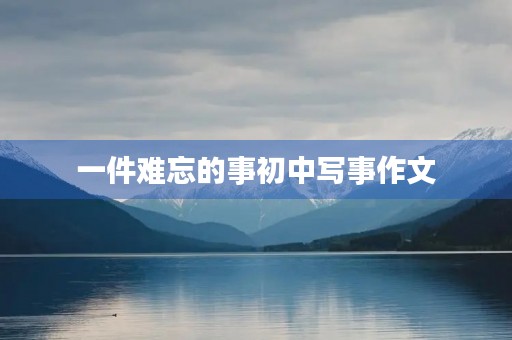 一件难忘的事初中写事作文 一件难忘的事初中写事作文