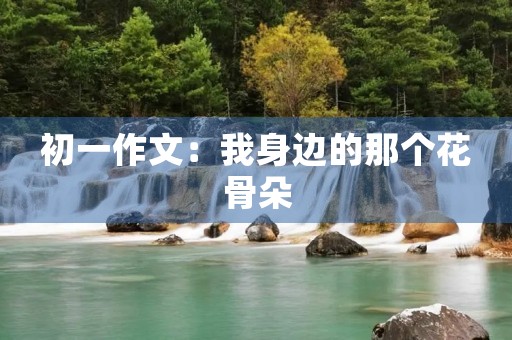 初一作文:我身边的那个花骨朵 初一作文:我身边的那个花骨朵