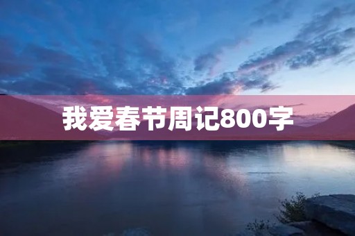 我爱春节周记800字 我爱春节周记800字