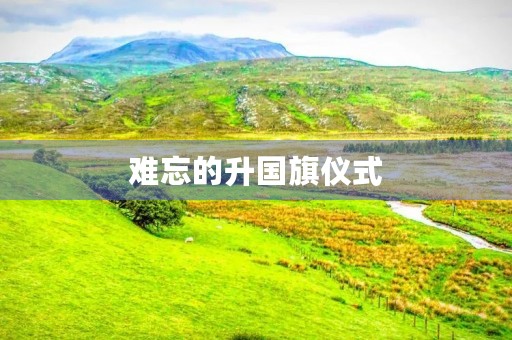 难忘的升国旗仪式 难忘的升国旗仪式
