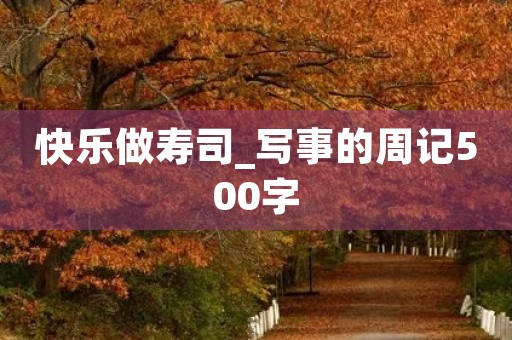 快乐做寿司_写事的周记500字 快乐做寿司_写事的周记500字