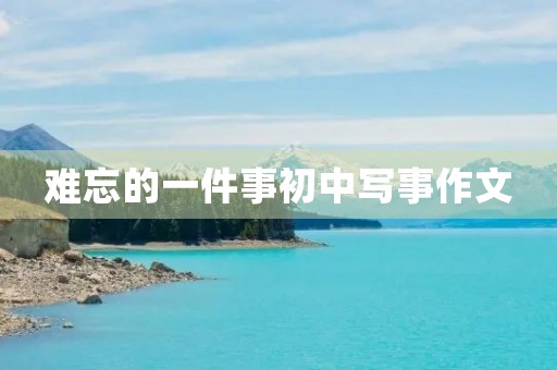 难忘的一件事初中写事作文 难忘的一件事初中写事作文
