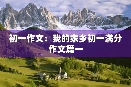 初一作文:我的家乡初一满分作文篇一 初一作文:我的家乡初一满分作文篇一