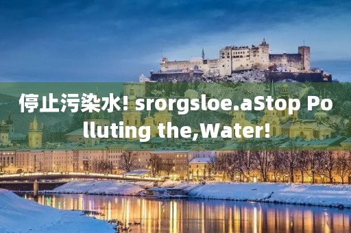 停止污染水! srorgsloe.aStop Polluting the,Water!