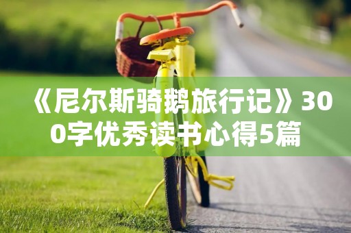 《尼尔斯骑鹅旅行记》300字优秀读书心得5篇 《尼尔斯骑鹅旅行记》300字优秀读书心得5篇