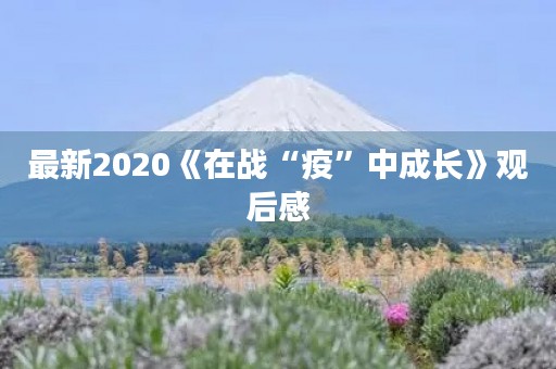 最新2020《在战“疫”中成长》观后感 最新2020《在战“疫”中成长》观后感