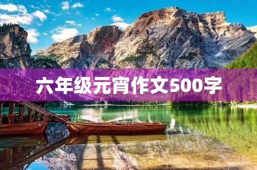 六年级元宵作文500字 六年级元宵作文500字