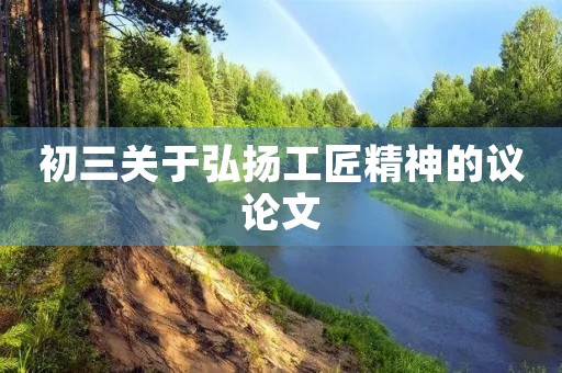 初三关于弘扬工匠精神的议论文 初三关于弘扬工匠精神的议论文