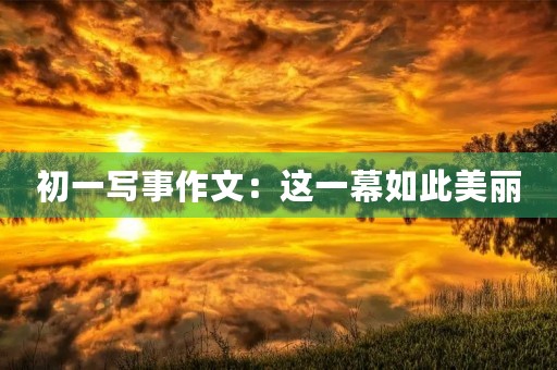 初一写事作文:这一幕如此美丽 初一写事作文:这一幕如此美丽