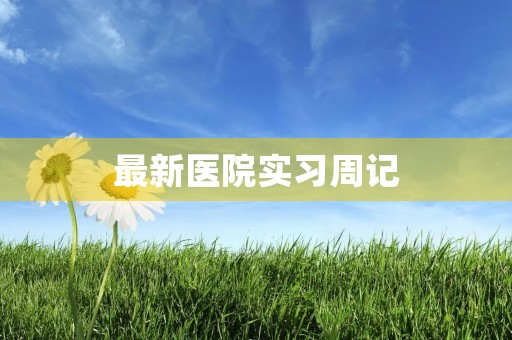 最新医院实习周记