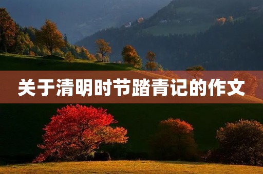 关于清明时节踏青记的作文 关于清明时节踏青记的作文
