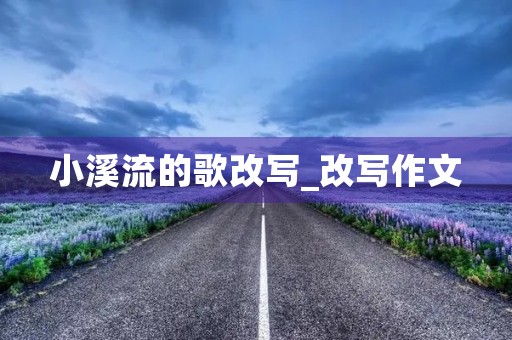 小溪流的歌改写_改写作文 小溪流的歌改写_改写作文
