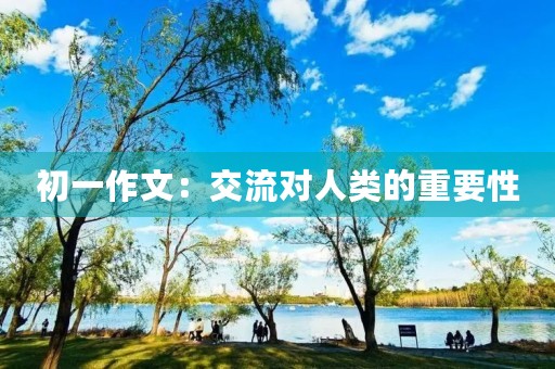 初一作文:交流对人类的重要性 初一作文:交流对人类的重要性