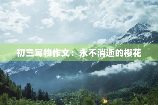 初三写物作文:永不消逝的樱花 初三写物作文:永不消逝的樱花