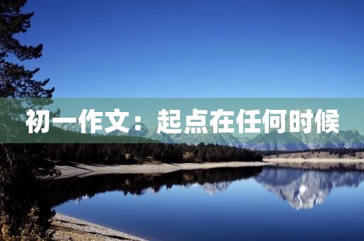 初一作文:起点在任何时候 初一作文:起点在任何时候