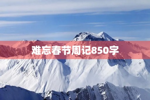 难忘春节周记850字 难忘春节周记850字