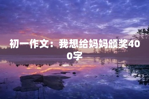 初一作文:我想给妈妈颁奖400字 初一作文:我想给妈妈颁奖400字