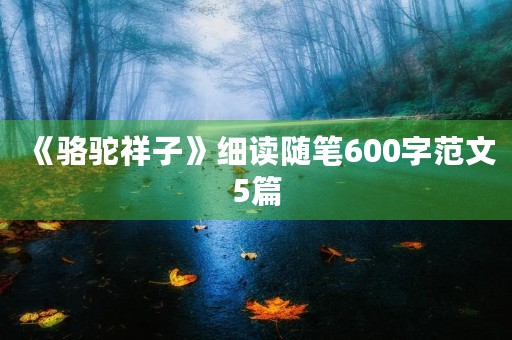 《骆驼祥子》细读随笔600字范文5篇 《骆驼祥子》细读随笔600字范文5篇
