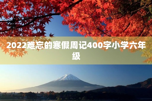 2022难忘的寒假周记400字小学六年级