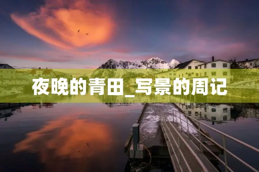 夜晚的青田_写景的周记 夜晚的青田_写景的周记