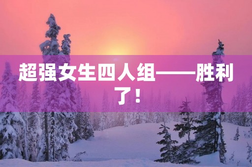 超强女生四人组——胜利了! 超强女生四人组——胜利了!