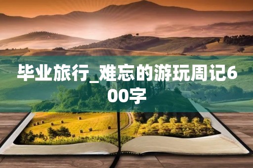 毕业旅行_难忘的游玩周记600字