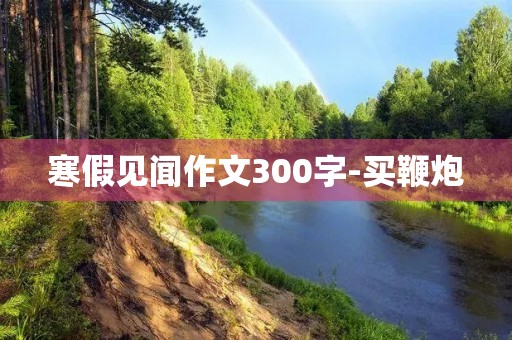 寒假见闻作文300字-买鞭炮 寒假见闻作文300字-买鞭炮