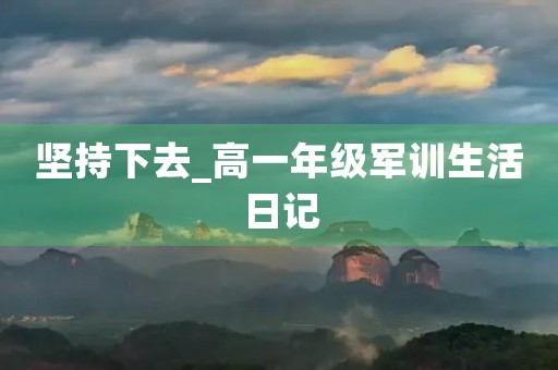 坚持下去_高一年级军训生活日记 坚持下去_高一年级军训生活日记