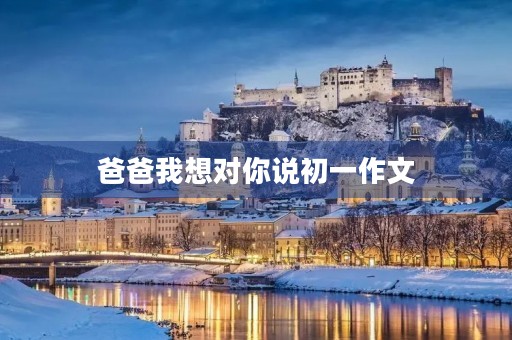 爸爸我想对你说初一作文 爸爸我想对你说初一作文