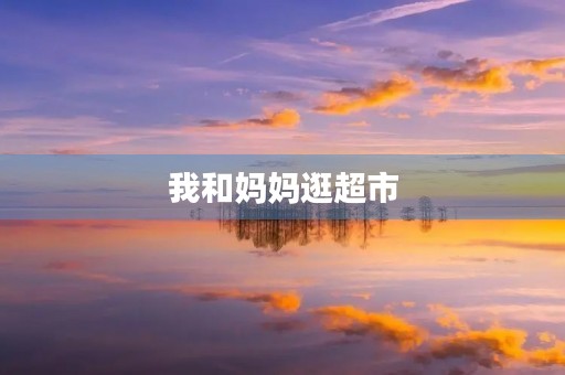 我和妈妈逛超市 我和妈妈逛超市
