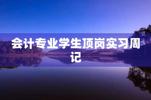 会计专业学生顶岗实习周记 会计专业学生顶岗实习周记