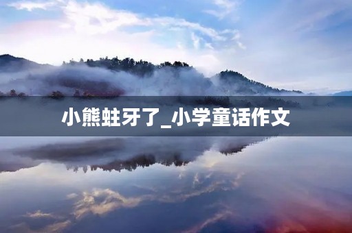 小熊蛀牙了_小学童话作文 小熊蛀牙了_小学童话作文